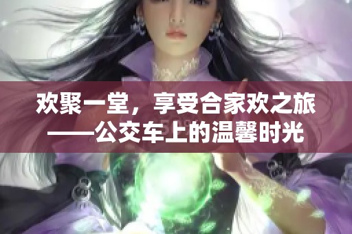 欢聚一堂，享受合家欢之旅——公交车上的温馨时光