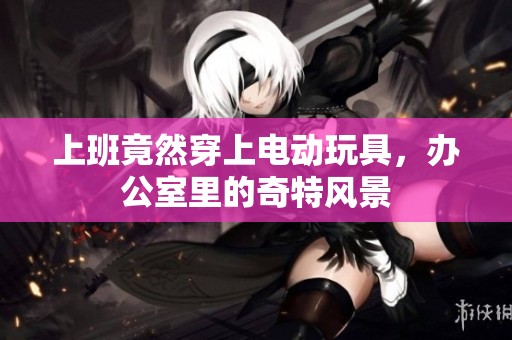 上班竟然穿上电动玩具，办公室里的奇特风景
