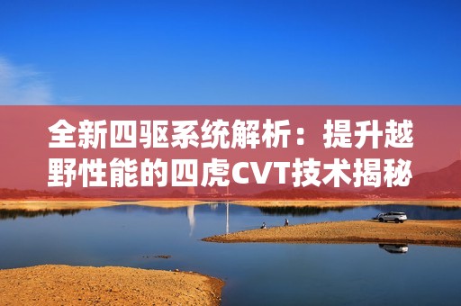 全新四驱系统解析：提升越野性能的四虎CVT技术揭秘