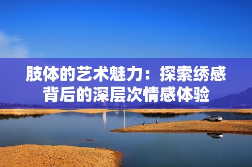 肢体的艺术魅力：探索绣感背后的深层次情感体验