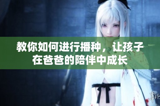 教你如何进行播种，让孩子在爸爸的陪伴中成长