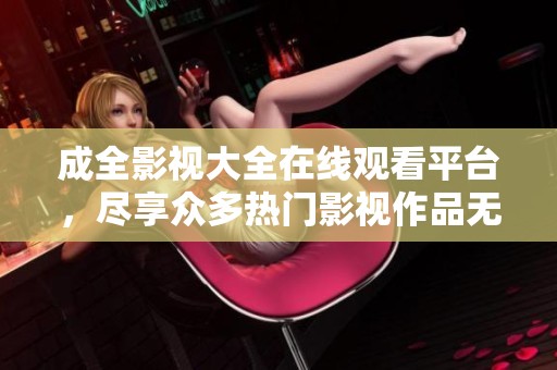 成全影视大全在线观看平台，尽享众多热门影视作品无阻挡