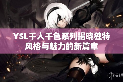 YSL千人千色系列揭晓独特风格与魅力的新篇章