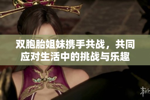 双胞胎姐妹携手共战，共同应对生活中的挑战与乐趣