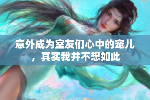 意外成为室友们心中的宠儿，其实我并不想如此