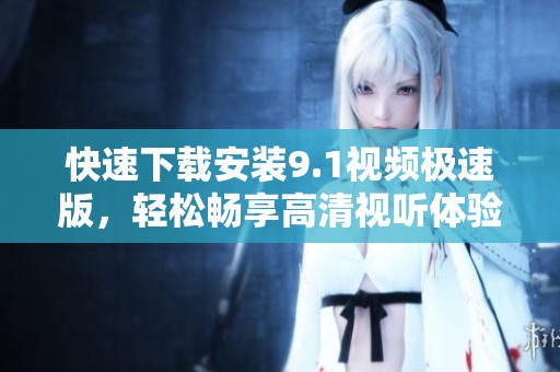 快速下载安装9.1视频极速版，轻松畅享高清视听体验