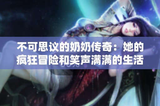 不可思议的奶奶传奇：她的疯狂冒险和笑声满满的生活故事