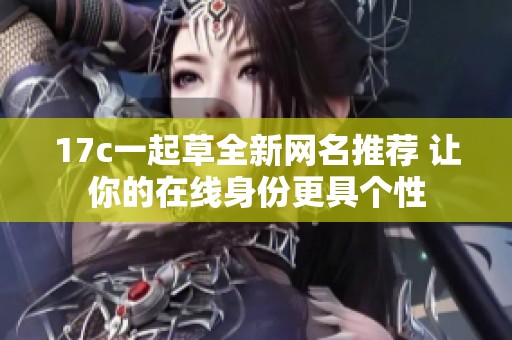 17c一起草全新网名推荐 让你的在线身份更具个性