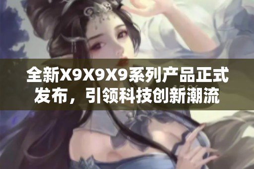 全新X9X9X9系列产品正式发布，引领科技创新潮流