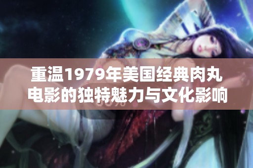 重温1979年美国经典肉丸电影的独特魅力与文化影响