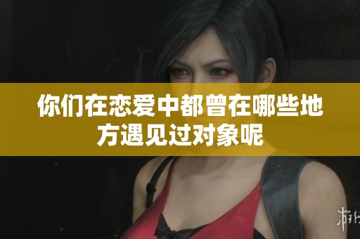 你们在恋爱中都曾在哪些地方遇见过对象呢