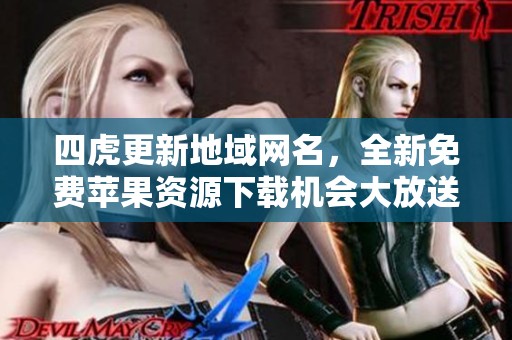 四虎更新地域网名，全新免费苹果资源下载机会大放送！