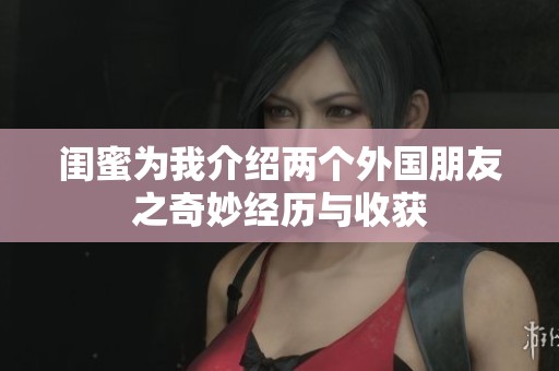闺蜜为我介绍两个外国朋友之奇妙经历与收获