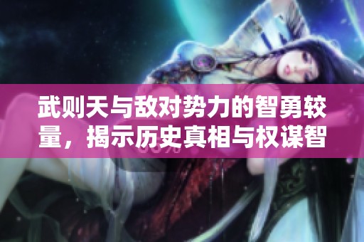 武则天与敌对势力的智勇较量，揭示历史真相与权谋智慧