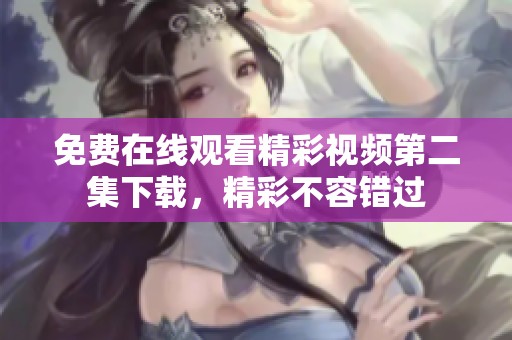 免费在线观看精彩视频第二集下载，精彩不容错过