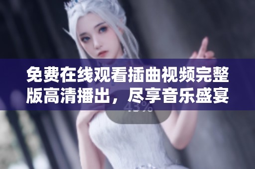 免费在线观看插曲视频完整版高清播出，尽享音乐盛宴