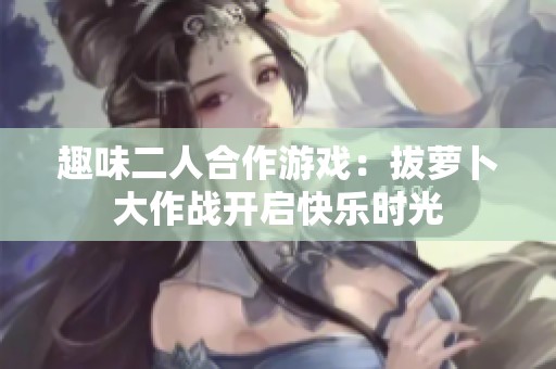 趣味二人合作游戏：拔萝卜大作战开启快乐时光