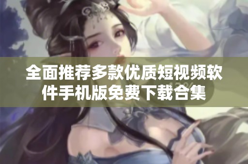 全面推荐多款优质短视频软件手机版免费下载合集