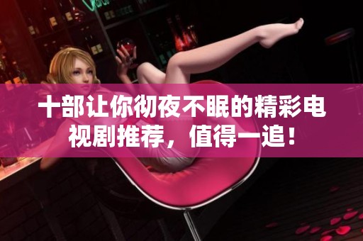 十部让你彻夜不眠的精彩电视剧推荐，值得一追！