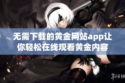 无需下载的黄金网站app让你轻松在线观看黄金内容
