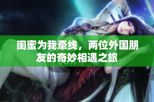 闺蜜为我牵线，两位外国朋友的奇妙相遇之旅