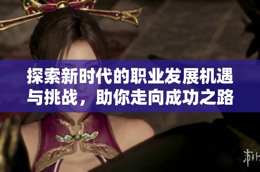 探索新时代的职业发展机遇与挑战，助你走向成功之路
