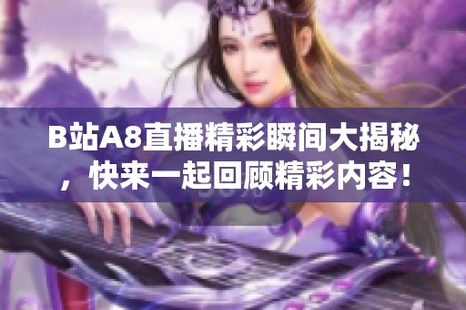 B站A8直播精彩瞬间大揭秘，快来一起回顾精彩内容！