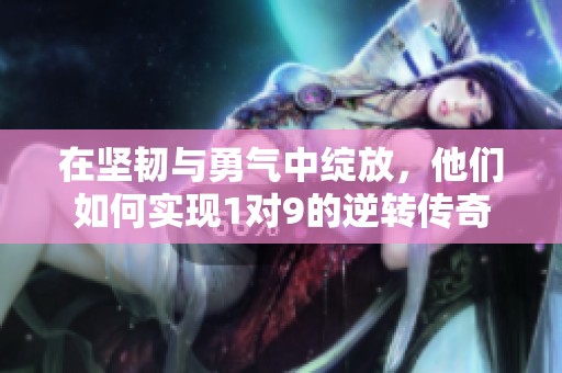 在坚韧与勇气中绽放，他们如何实现1对9的逆转传奇