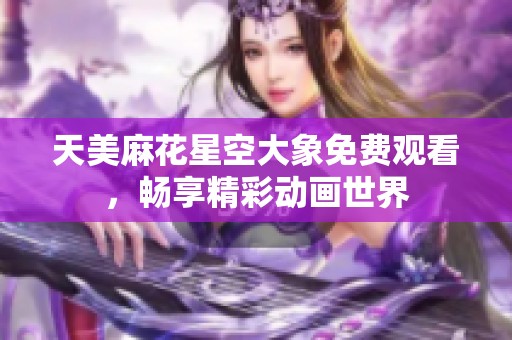 天美麻花星空大象免费观看，畅享精彩动画世界