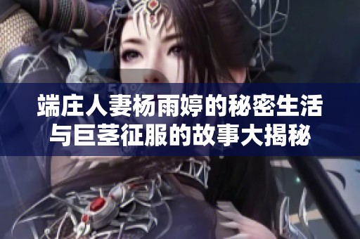端庄人妻杨雨婷的秘密生活与巨茎征服的故事大揭秘