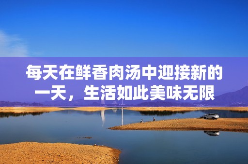 每天在鲜香肉汤中迎接新的一天，生活如此美味无限