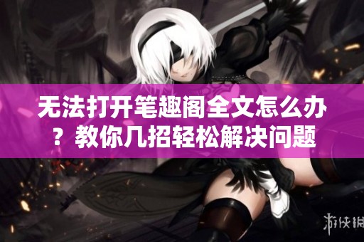 无法打开笔趣阁全文怎么办？教你几招轻松解决问题