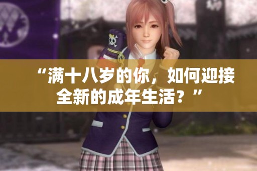 “满十八岁的你，如何迎接全新的成年生活？”