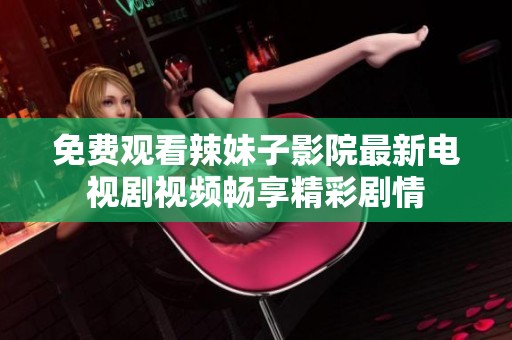 免费观看辣妹子影院最新电视剧视频畅享精彩剧情