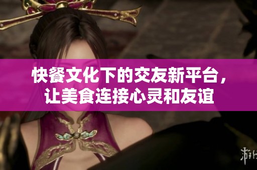 快餐文化下的交友新平台，让美食连接心灵和友谊