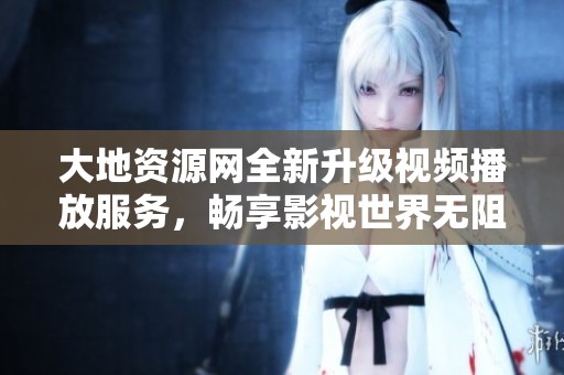 大地资源网全新升级视频播放服务，畅享影视世界无阻碍