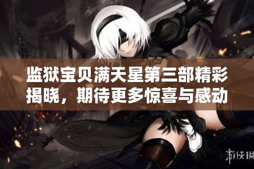 监狱宝贝满天星第三部精彩揭晓，期待更多惊喜与感动