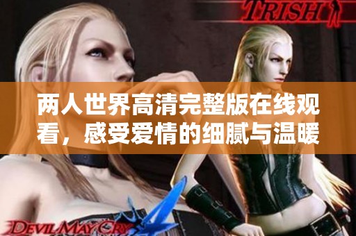 两人世界高清完整版在线观看，感受爱情的细腻与温暖