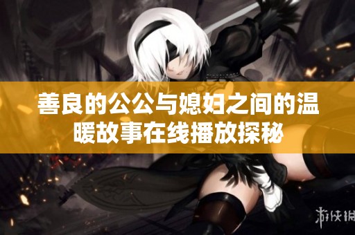 善良的公公与媳妇之间的温暖故事在线播放探秘