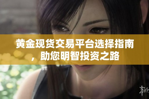 黄金现货交易平台选择指南，助您明智投资之路