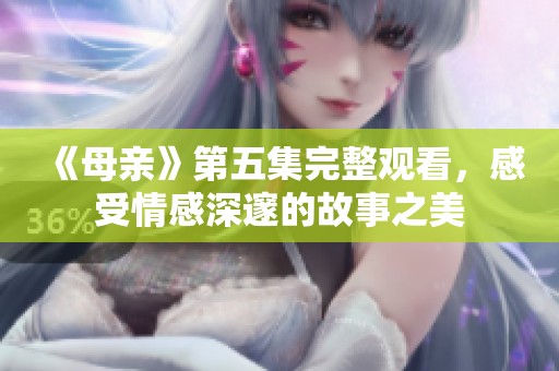 《母亲》第五集完整观看，感受情感深邃的故事之美
