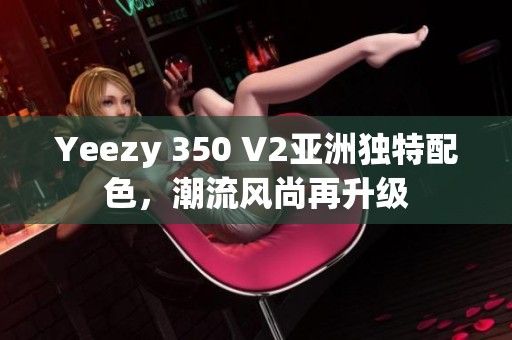 Yeezy 350 V2亚洲独特配色，潮流风尚再升级
