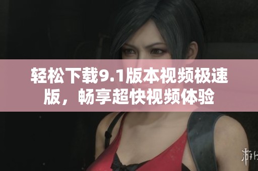 轻松下载9.1版本视频极速版，畅享超快视频体验