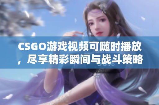 CSGO游戏视频可随时播放，尽享精彩瞬间与战斗策略