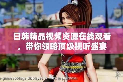 日韩精品视频资源在线观看，带你领略顶级视听盛宴