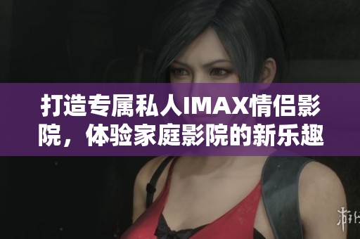 打造专属私人IMAX情侣影院，体验家庭影院的新乐趣