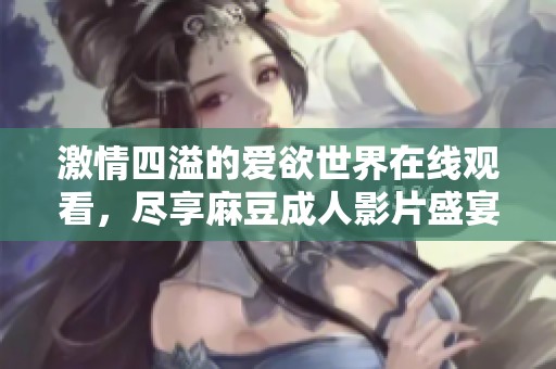 激情四溢的爱欲世界在线观看，尽享麻豆成人影片盛宴