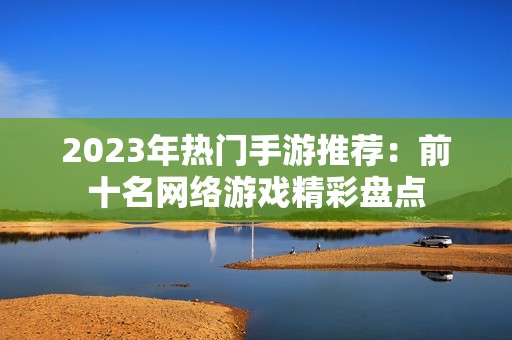 2023年热门手游推荐：前十名网络游戏精彩盘点