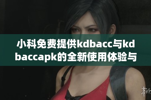 小科免费提供kdbacc与kdbaccapk的全新使用体验与指导