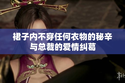 裙子内不穿任何衣物的秘辛与总裁的爱情纠葛